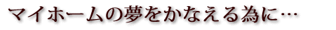 マイホームの夢をかなえる為に...