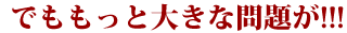でももっと大きな問題が!!!