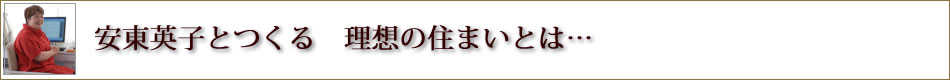 安東英子とつくる 理想の住まいとは...