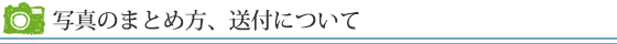 写真のまとめ方、送付について