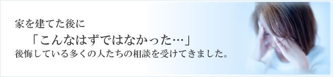 家を建てた後に「こんなはずではなかった...」後悔している多くの人たちの相談を受けてきました。