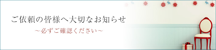 ご依頼の皆様へ大切なお知らせ　〜必ずご確認ください〜