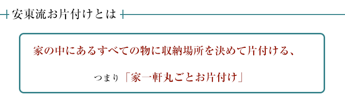 安東流お片付けとは、家の中の物すべてに収納場所を決める片付けのことです。つまり、家一軒丸ごとお片付け